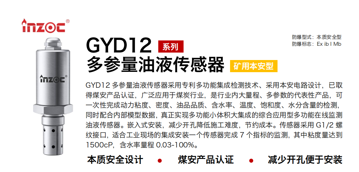 GYD12多參量油液傳感器采用專(zhuān)利多功能集成檢測(cè)技術(shù)、采用本安電路設(shè)計(jì)，已取得煤安產(chǎn)品認(rèn)證，廣泛應(yīng)用于煤炭行業(yè)，是行業(yè)內(nèi)大量程、多參數(shù)的代表性產(chǎn)品，可一次性完成動(dòng)力粘度、密度、油品品質(zhì)、含水率、溫度、飽和度、水分含量的檢測(cè)，同時(shí)配合內(nèi)部模型數(shù)據(jù)，真正實(shí)現(xiàn)多功能小體積大集成的綜合應(yīng)用型多功能在線監(jiān)測(cè)油液傳感器。嵌入式安裝，減少開(kāi)孔降低施工難度，節(jié)約成本。傳感器采用 G1/2 螺紋接口，適合工業(yè)現(xiàn)場(chǎng)的集成安裝一個(gè)傳感器完成 7 個(gè)指標(biāo)的監(jiān)測(cè)，其中粘度量達(dá)到1500cP，含水率量程 0.03-100%。
行業(yè)：采煤機(jī)/掘進(jìn)機(jī)/皮帶機(jī)/乳化液系統(tǒng)/破碎機(jī)/刮板機(jī)/減速機(jī)等
油品：液壓油/齒輪油/空壓機(jī)油/燃?xì)鈾C(jī)油/水乙二醇抗燃液壓油等